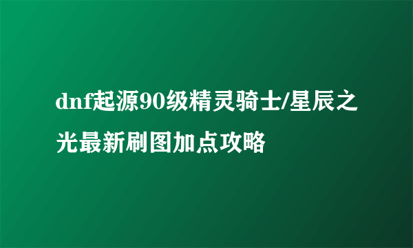 dnf起源90级精灵骑士/星辰之光最新刷图加点攻略
