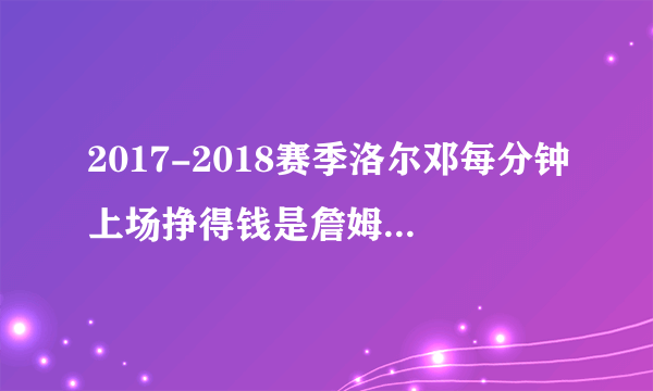2017-2018赛季洛尔邓每分钟上场挣得钱是詹姆斯的120倍吗，你怎么看？