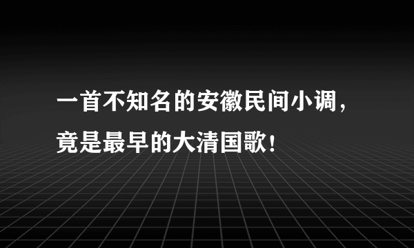 一首不知名的安徽民间小调，竟是最早的大清国歌！