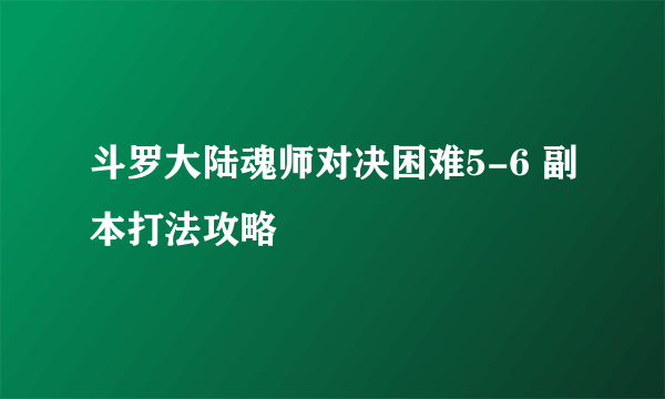 斗罗大陆魂师对决困难5-6 副本打法攻略