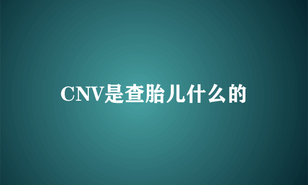 CNV是查胎儿什么的