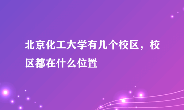 北京化工大学有几个校区，校区都在什么位置