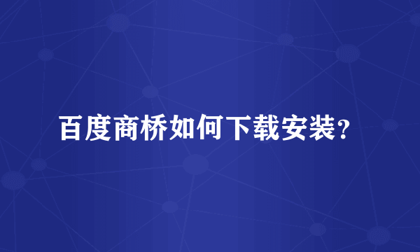 百度商桥如何下载安装？