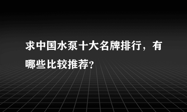 求中国水泵十大名牌排行，有哪些比较推荐？