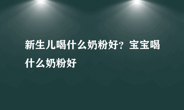 新生儿喝什么奶粉好？宝宝喝什么奶粉好