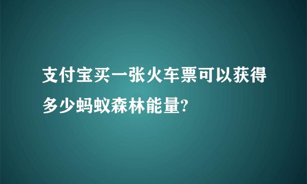 支付宝买一张火车票可以获得多少蚂蚁森林能量?