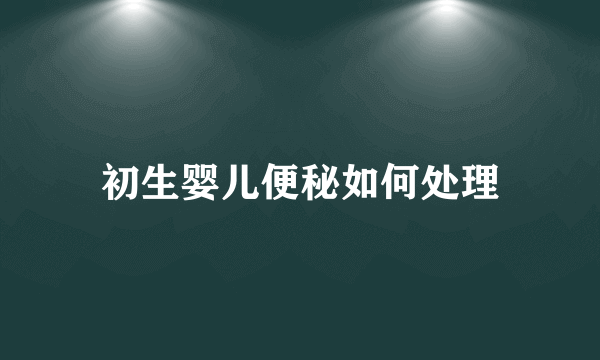 初生婴儿便秘如何处理