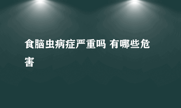 食脑虫病症严重吗 有哪些危害