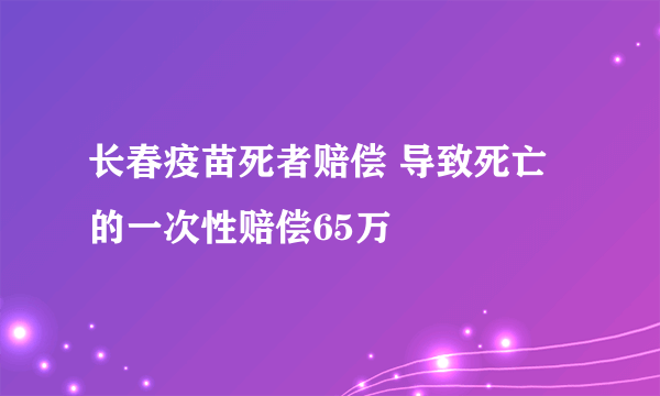 长春疫苗死者赔偿 导致死亡的一次性赔偿65万