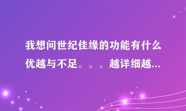 我想问世纪佳缘的功能有什么优越与不足。。。越详细越好。。。加分。。