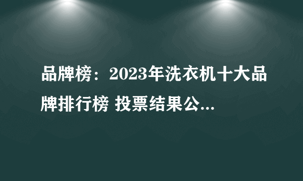 品牌榜：2023年洗衣机十大品牌排行榜 投票结果公布【新】