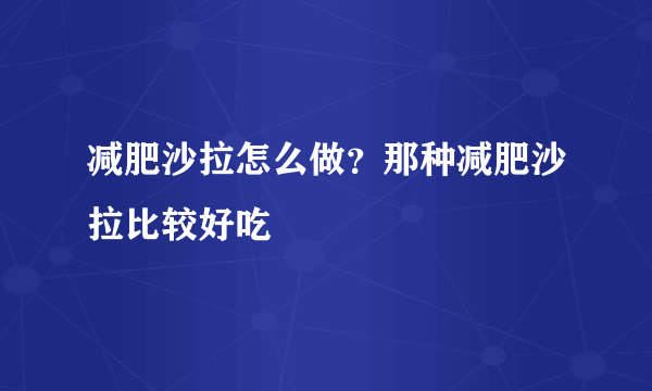 减肥沙拉怎么做？那种减肥沙拉比较好吃