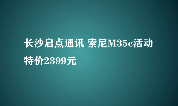 长沙启点通讯 索尼M35c活动特价2399元