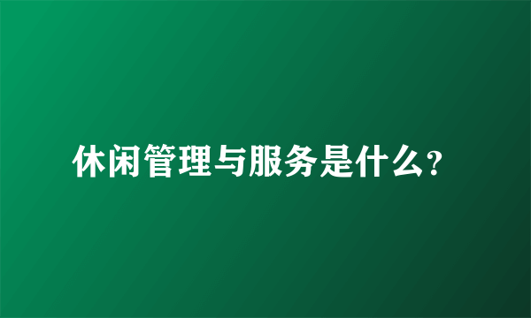 休闲管理与服务是什么？