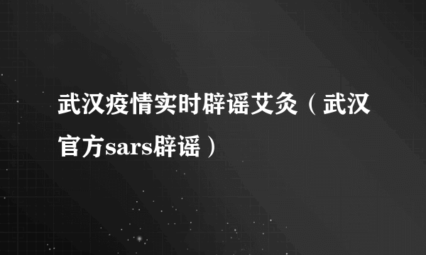 武汉疫情实时辟谣艾灸（武汉官方sars辟谣）