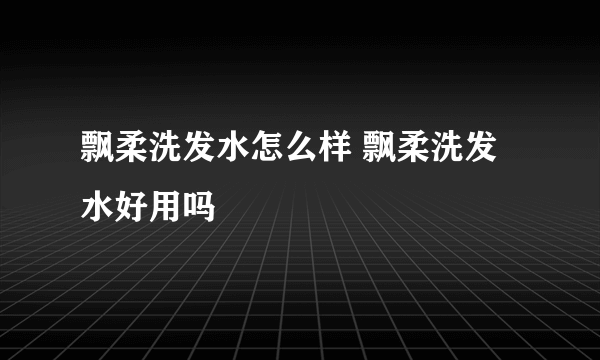 飘柔洗发水怎么样 飘柔洗发水好用吗