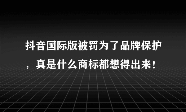 抖音国际版被罚为了品牌保护，真是什么商标都想得出来！