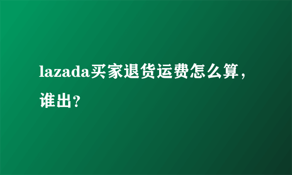 lazada买家退货运费怎么算，谁出？