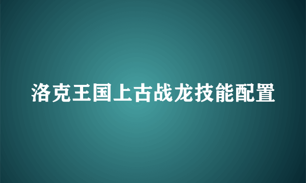 洛克王国上古战龙技能配置