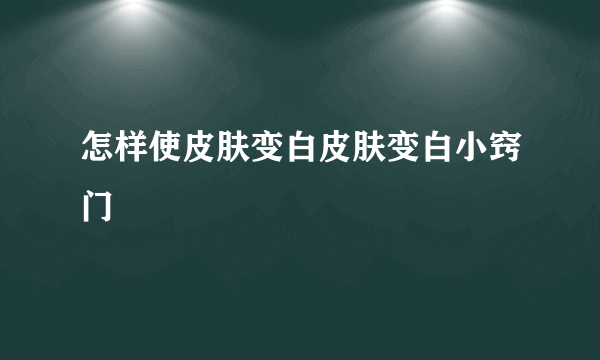 怎样使皮肤变白皮肤变白小窍门