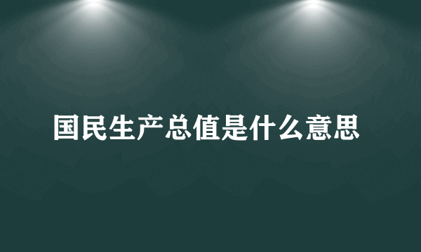 国民生产总值是什么意思 