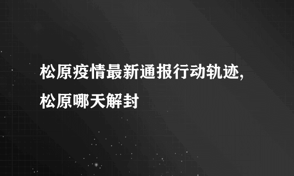 松原疫情最新通报行动轨迹,松原哪天解封