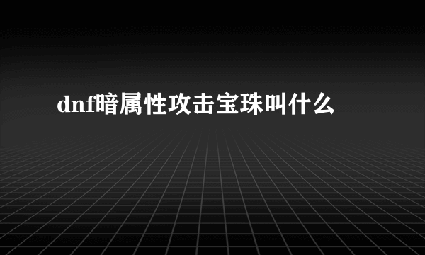 dnf暗属性攻击宝珠叫什么