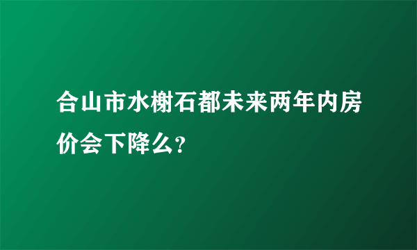 合山市水榭石都未来两年内房价会下降么？