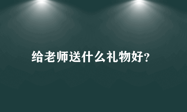 给老师送什么礼物好？