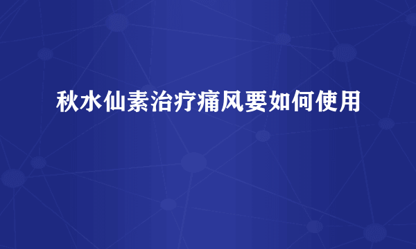秋水仙素治疗痛风要如何使用