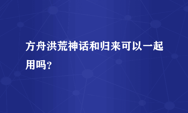 方舟洪荒神话和归来可以一起用吗？