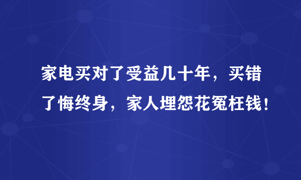 家电买对了受益几十年，买错了悔终身，家人埋怨花冤枉钱！