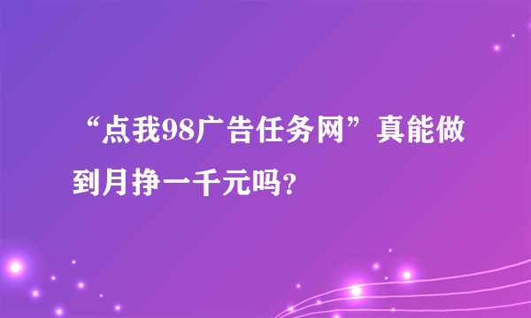 “点我98广告任务网”真能做到月挣一千元吗？