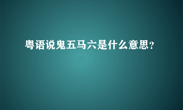 粤语说鬼五马六是什么意思？