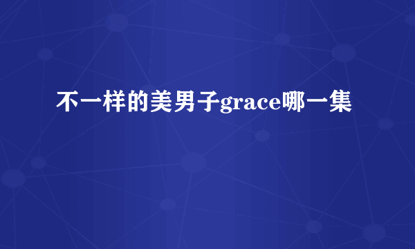 不一样的美男子grace哪一集