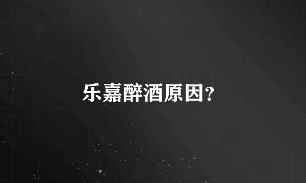 乐嘉醉酒原因？