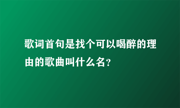 歌词首句是找个可以喝醉的理由的歌曲叫什么名？