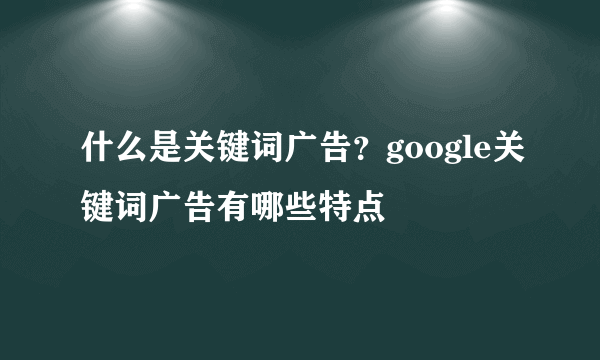 什么是关键词广告？google关键词广告有哪些特点