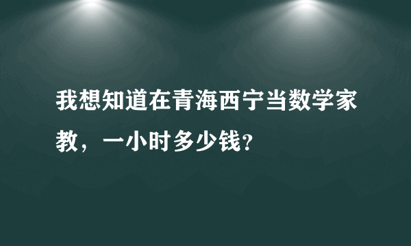 我想知道在青海西宁当数学家教，一小时多少钱？