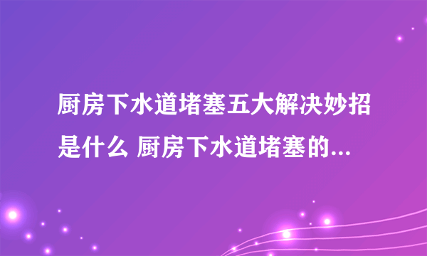 厨房下水道堵塞五大解决妙招是什么 厨房下水道堵塞的五大解决妙招是什么
