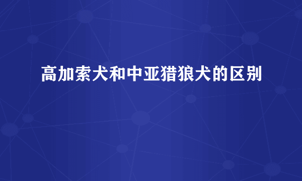 高加索犬和中亚猎狼犬的区别