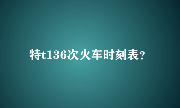 特t136次火车时刻表？