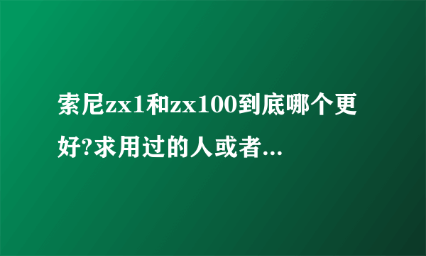 索尼zx1和zx100到底哪个更好?求用过的人或者听过的人推荐？