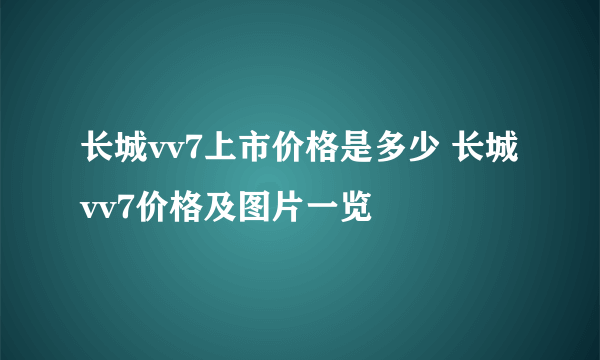 长城vv7上市价格是多少 长城vv7价格及图片一览