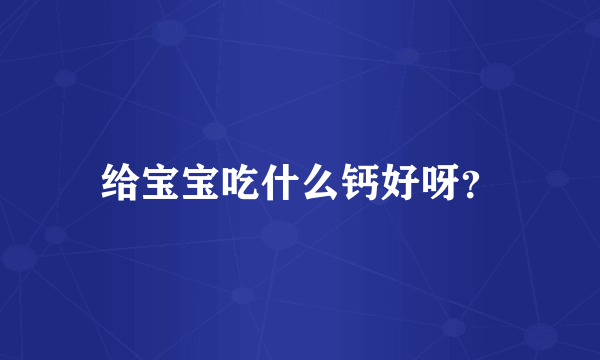 给宝宝吃什么钙好呀？