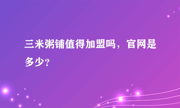 三米粥铺值得加盟吗，官网是多少？