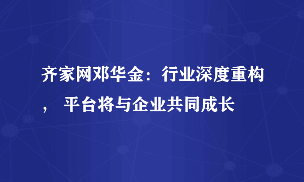齐家网邓华金：行业深度重构， 平台将与企业共同成长