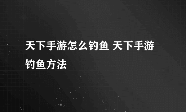 天下手游怎么钓鱼 天下手游钓鱼方法