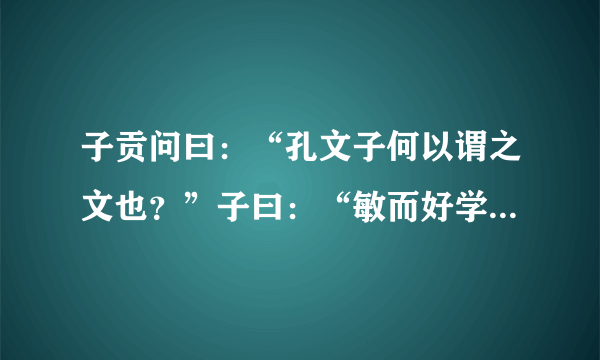 子贡问曰：“孔文子何以谓之文也？”子曰：“敏而好学，不耻下问