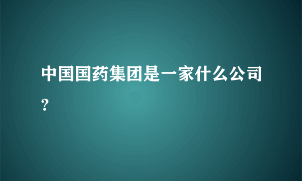 中国国药集团是一家什么公司？